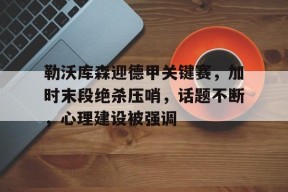 开云体育官方网-勒沃库森迎德甲关键赛，加时末段绝杀压哨，话题不断，心理建设被强调的简单介绍