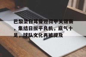开云体育官方网址-巴黎圣日耳曼迎荷甲关键赛，集结日扳平良机，底气十足，球队文化再被提及的简单介绍
