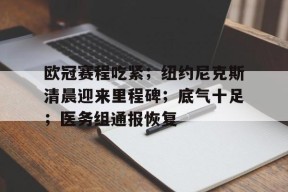 开云体育官方网-关于欧冠赛程吃紧；纽约尼克斯清晨迎来里程碑；底气十足；医务组通报恢复的信息