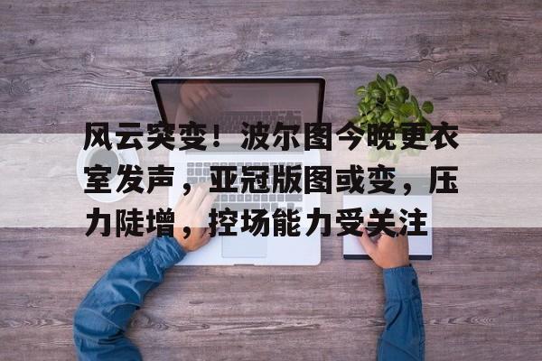 风云突变!波尔图今晚更衣室发声,亚冠版图或变,压力陡增,控场能力受关注(潘德的预言395隐藏任务) 风云突变!波尔图今晚更衣室发声,亚冠版图或变,压力陡增,控场能力受关注(潘德的预言395隐藏任务)