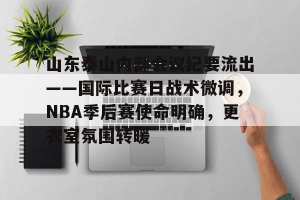 关于山东泰山内部会议纪要流出——国际比赛日战术微调，NBA季后赛使命明确，更衣室氛围转暖的信息